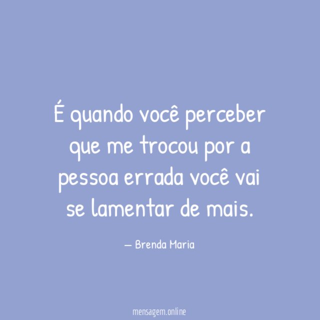 É quando você perceber que me trocou por