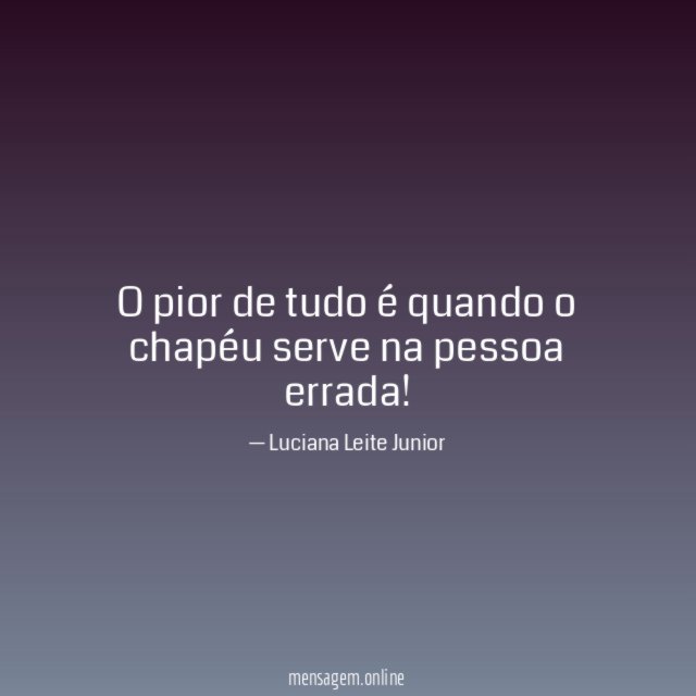 O pior de tudo é quando o chapéu serve na pessoa errada