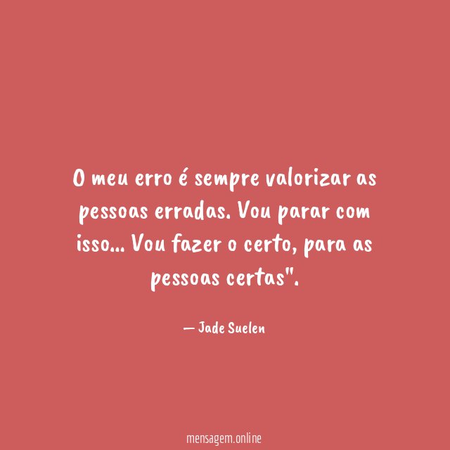 O meu erro é sempre valorizar as pessoas erradas