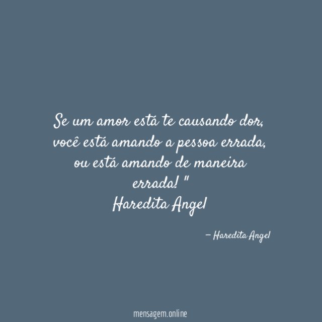 "Se um amor está te causando dor, você está amando a pessoa errada, ou está amando de maneira errada!"