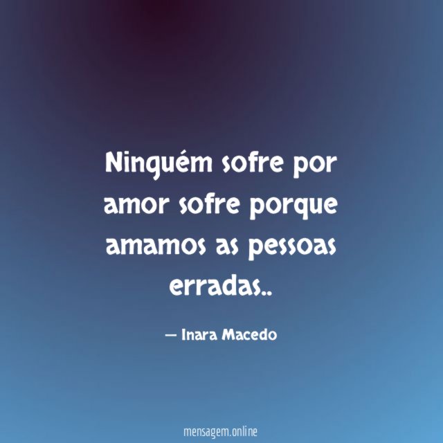 Ninguém sofre por amor sofre porque amamos as pessoas erradas