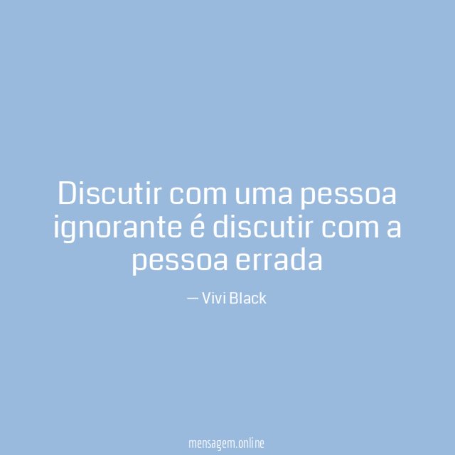 Discutir com uma pessoa ignorante é discutir com a pessoa errada