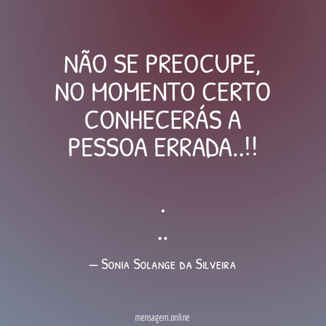 Não se preocupe,
no momento certo
conhecerás a pessoa errada..!!