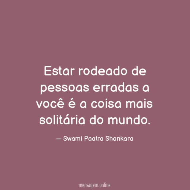 Estar rodeado de pessoas erradas a você é