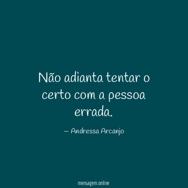 Não adianta tentar o certo com a pessoa errada