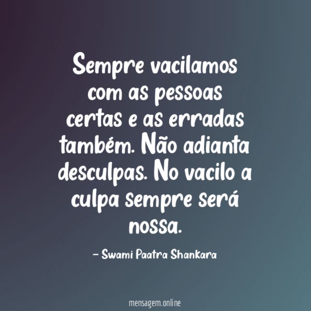 Sempre vacilamos com as pessoas certas e as erradas também