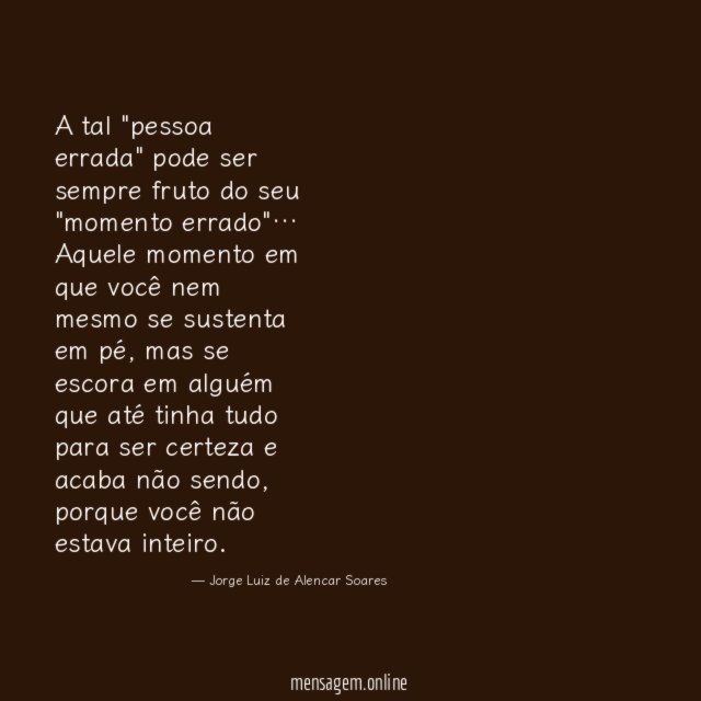 A tal "pessoa errada" pode ser sempre fruto do seu "momento errado"
