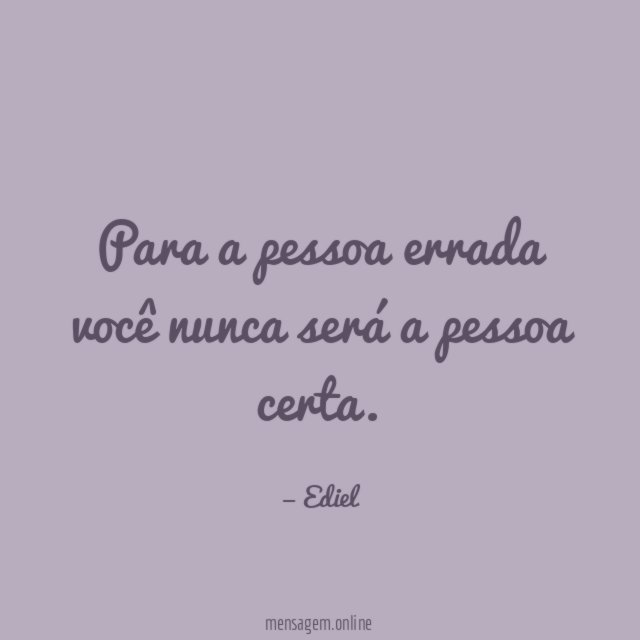 Para a pessoa errada você nunca será a pessoa certa