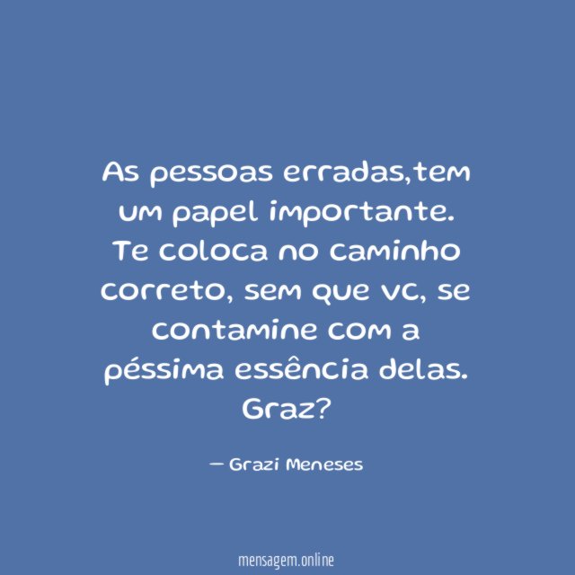 As pessoas erradas,tem um papel importante.
Te coloca no caminho correto , sem que vc , se contamine com a péssima essência delas.