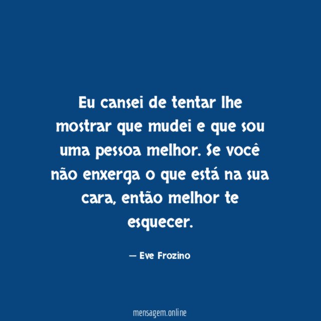 Eu cansei de tentar lhe mostrar que mudei