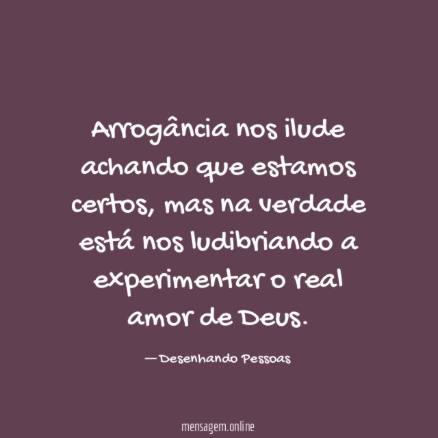 Arrogância nos ilude achando que estamos certos