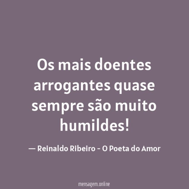 Os mais doentes arrogantes quase sempre são muito humildes