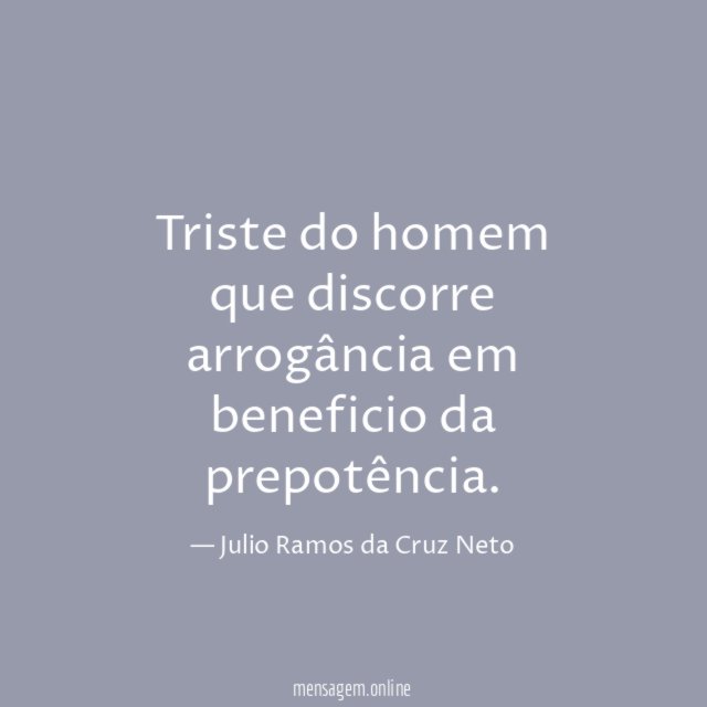 Triste do homem que discorre arrogância em beneficio da prepotência