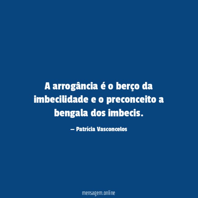 A arrogância é o berço da imbecilidade