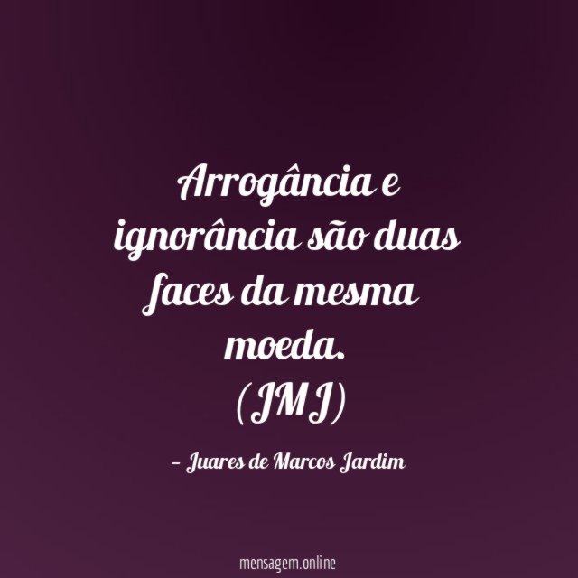 Arrogância e ignorância são duas faces da mesma moeda