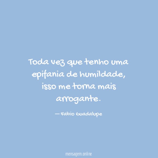 Toda vez que tenho uma epifania de humildade