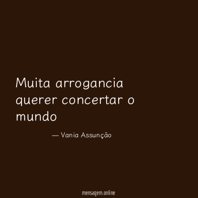 Muita arrogancia querer concertar o mundo