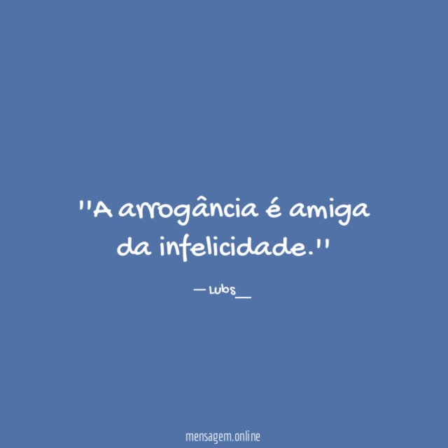 'A arrogância é amiga da infelicidade