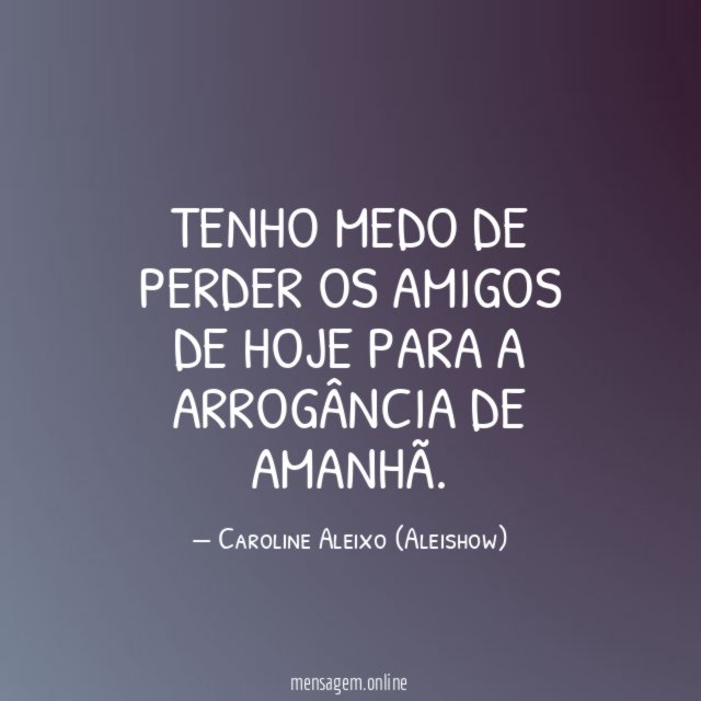 Tenho medo de perder os amigos de hoje