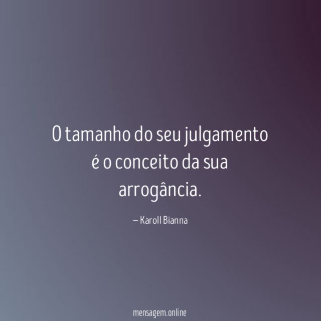 O tamanho do seu julgamento é o conceito da sua arrogância