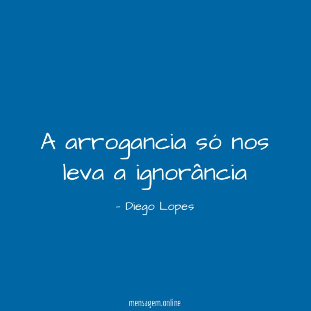 A arrogancia só nos leva a ignorância