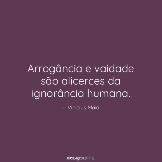 Arrogância e vaidade são alicerces da ignorância humana