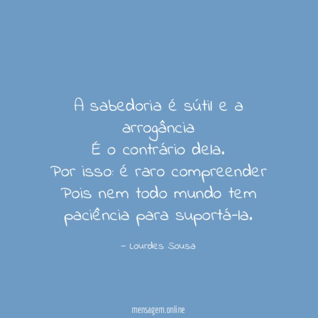 A sabedoria é sútil e a arrogância
É o contrário dela.