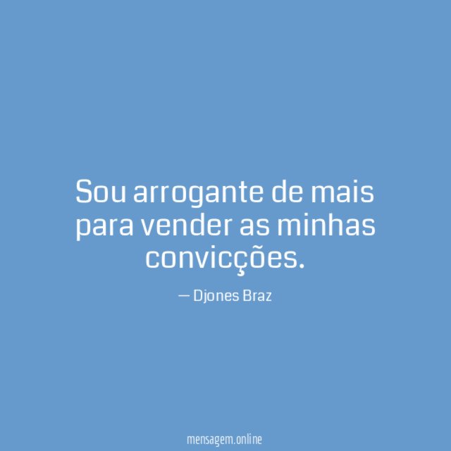 Sou arrogante de mais para vender as minhas convicções