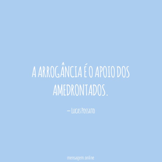 A arrogância é o apoio dos amedrontados