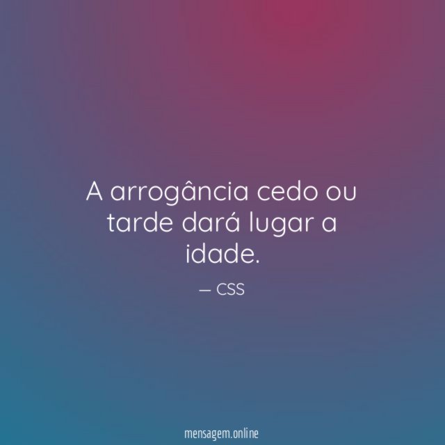 A arrogância cedo ou tarde dará lugar a idade