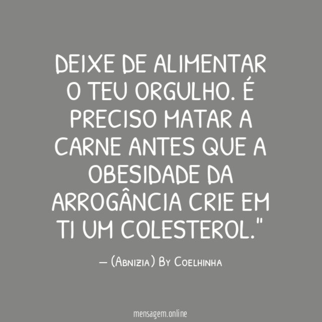 "Deixe de alimentar o teu ORGULHO. É preciso matar a carne antes que a obesidade da arrogância crie em ti um colesterol."