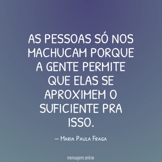 As pessoas só nos machucam porque a gente
