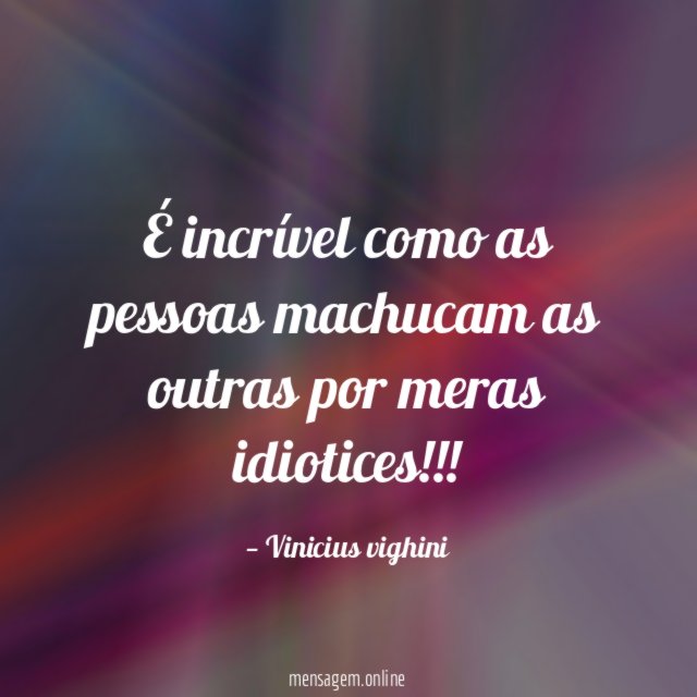 É incrível como as pessoas machucam as outras por meras idiotices