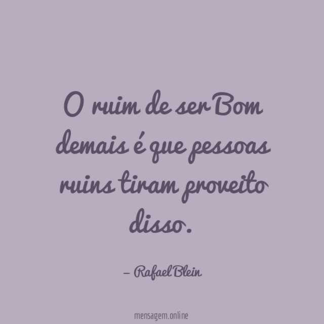 O ruim de ser Bom demais é que pessoas ruins tiram proveito disso