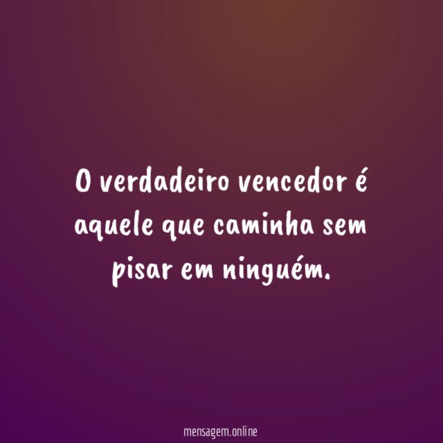 O verdadeiro vencedor é aquele que caminha sem pisar em ninguém