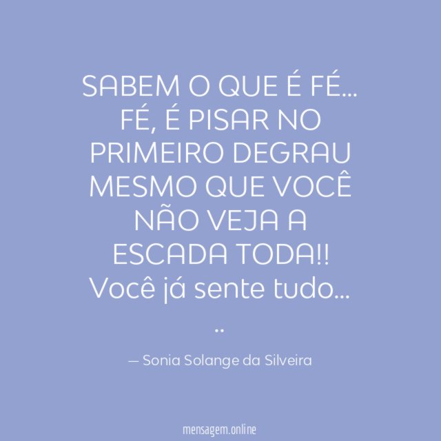 SABEM O QUE É FÉ…
FÉ, É PISAR NO PRIMEIRO DEGRAU MESMO QUE VOCÊ NÃO VEJA A ESCADA TODA!!
Você já sente tudo…