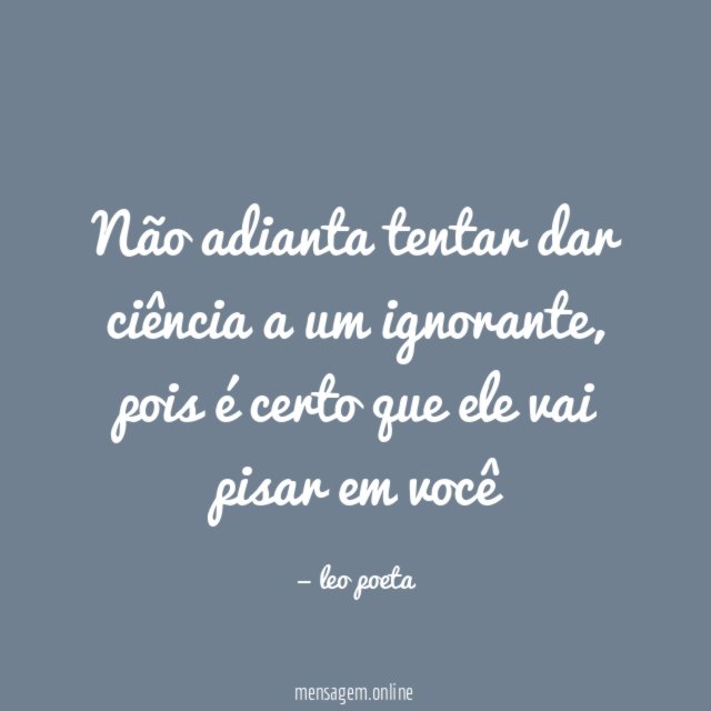 Não adianta tentar dar ciência a um ignorante
