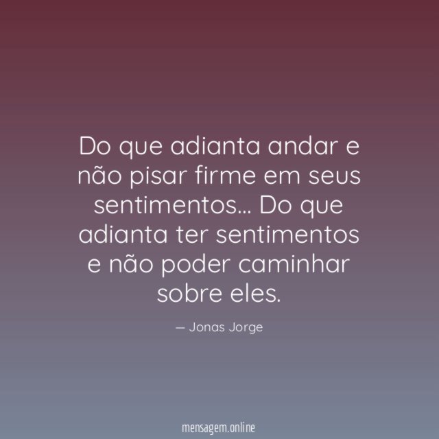 Do que adianta andar e não pisar firme em seus sentimentos