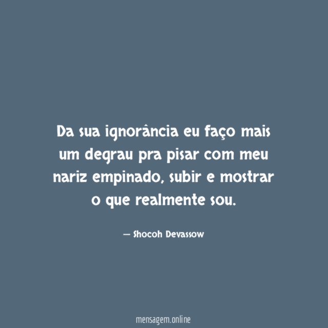 Da sua ignorância eu faço mais um degrau