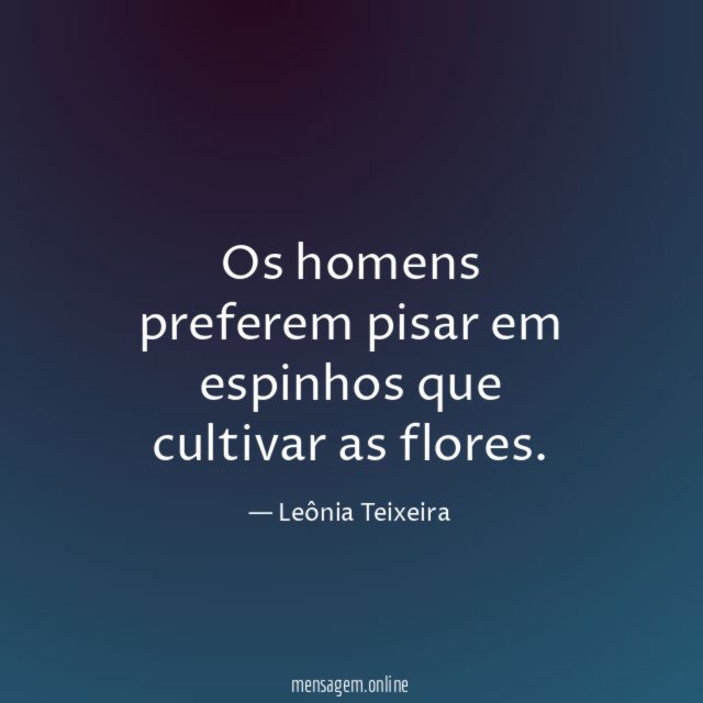 Os homens preferem pisar em espinhos que cultivar as flores