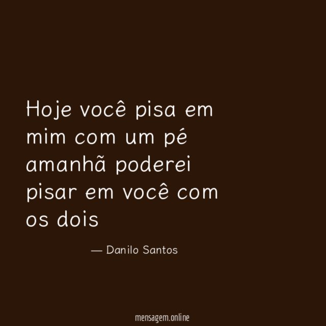 Hoje você pisa em mim com um pé amanhã