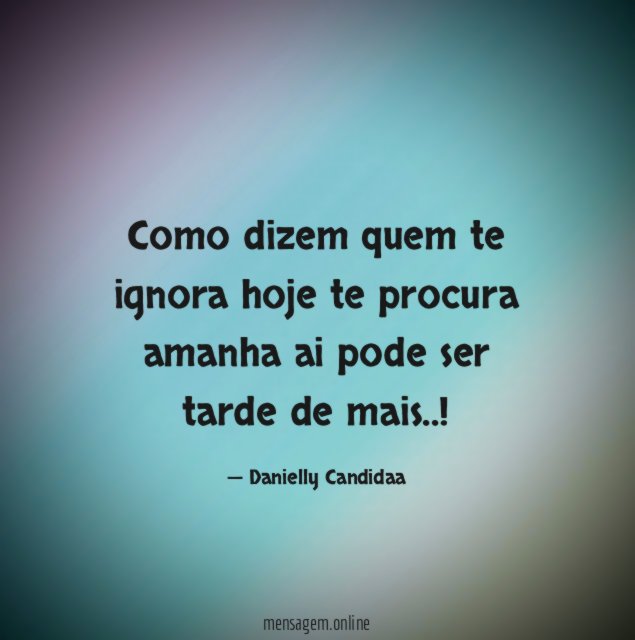 Como dizem quem te ignora hoje te procura