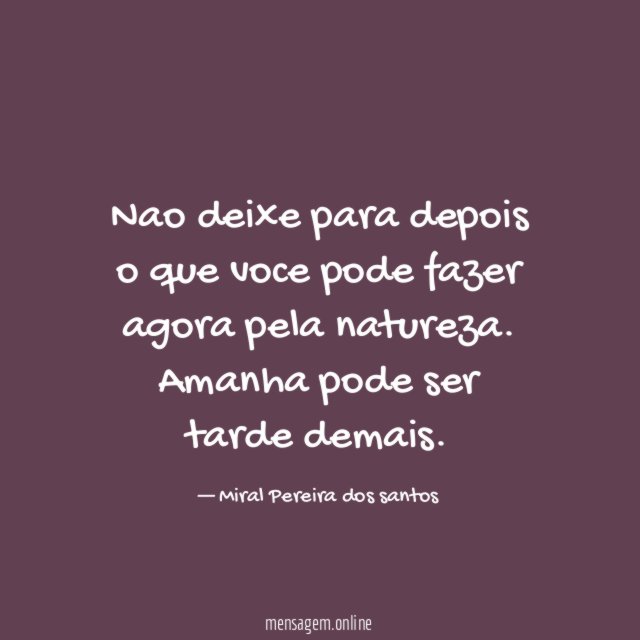 Nao deixe para depois o que voce pode fazer agora pela natureza