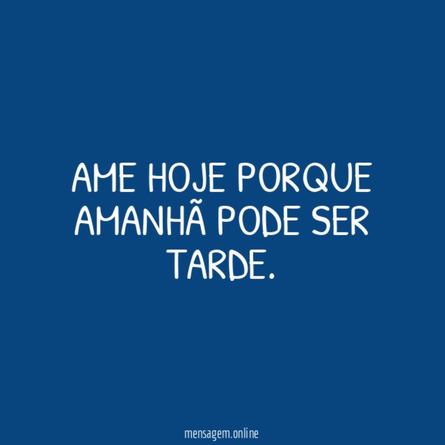 Ame hoje porque amanhã pode ser tarde