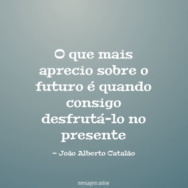 O que mais aprecio sobre o futuro é