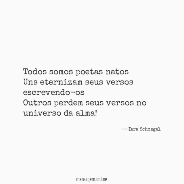 Todos somos poetas natos Uns eternizam seus versos escrevendo-os Outros