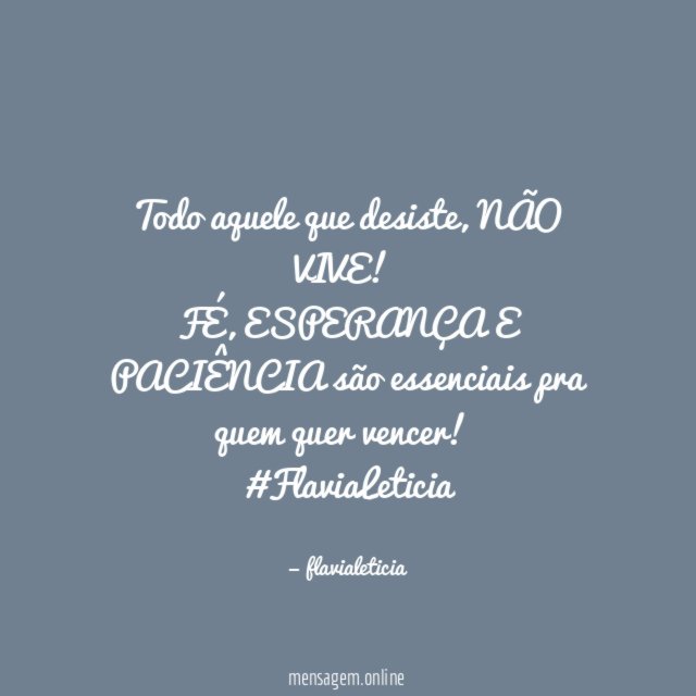 Todo aquele que desiste , NÃO VIVE!
FÉ, ESPERANÇA E PACIÊNCIA são essenciais pra quem quer vencer!