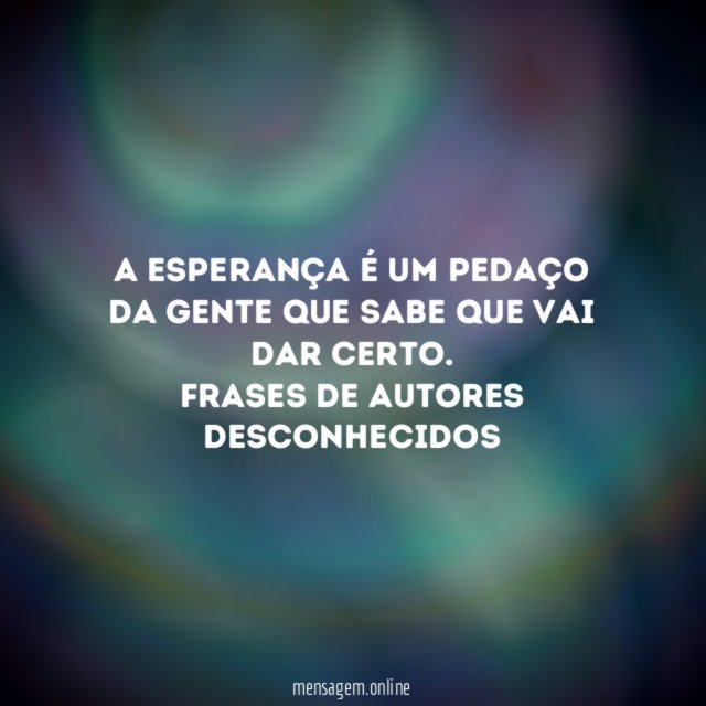 A esperança é um pedaço da gente que sabe que vai dar certo.
