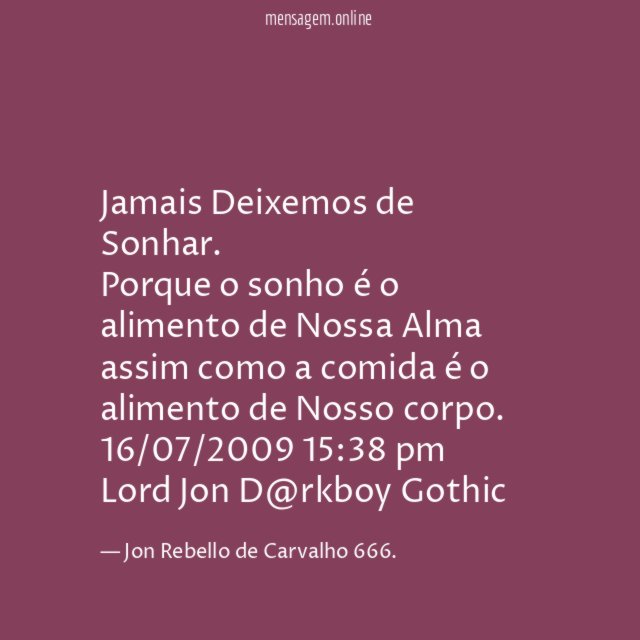 Jamais Deixemos de Sonhar.
Porque o sonho é o alimento de Nossa Alma
assim como a comida é o alimento de Nosso corpo.