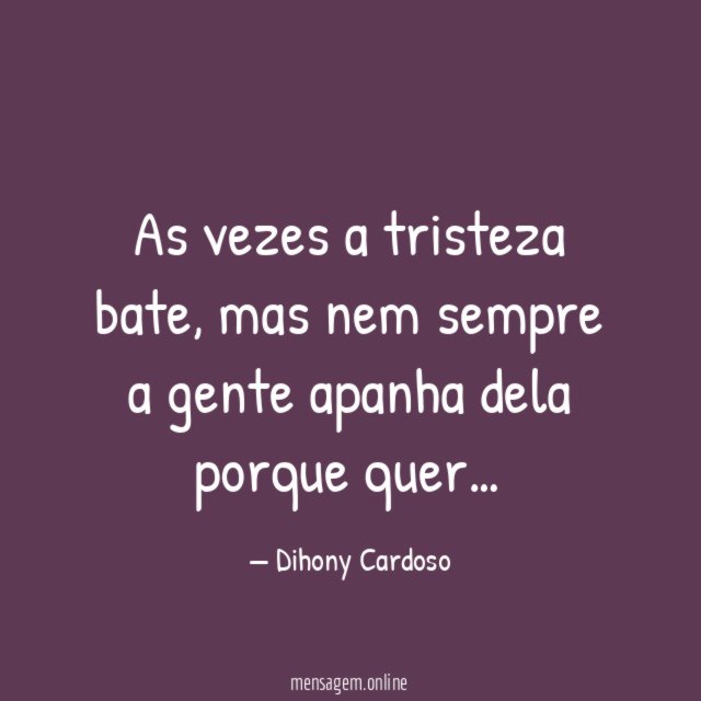 As vezes a tristeza bate